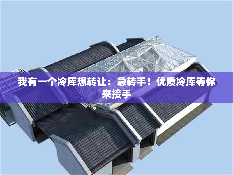 我有一個冷庫想轉(zhuǎn)讓：急轉(zhuǎn)手！優(yōu)質(zhì)冷庫等你來接手 行業(yè)新聞