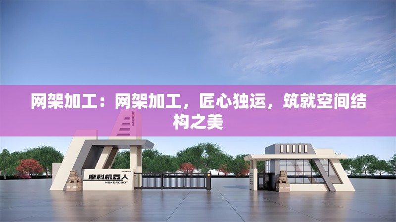 網(wǎng)架加工：網(wǎng)架加工，匠心獨(dú)運(yùn)，筑就空間結(jié)構(gòu)之美 行業(yè)新聞