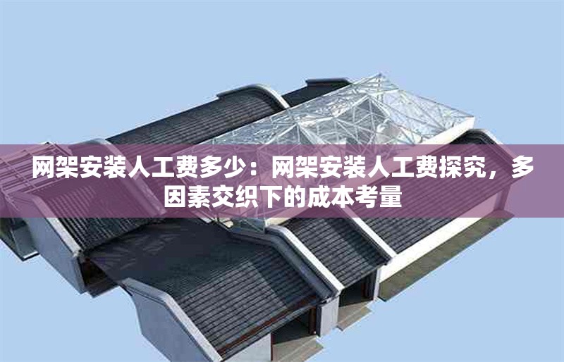 網(wǎng)架安裝人工費(fèi)多少：網(wǎng)架安裝人工費(fèi)探究，多因素交織下的成本考量 行業(yè)新聞