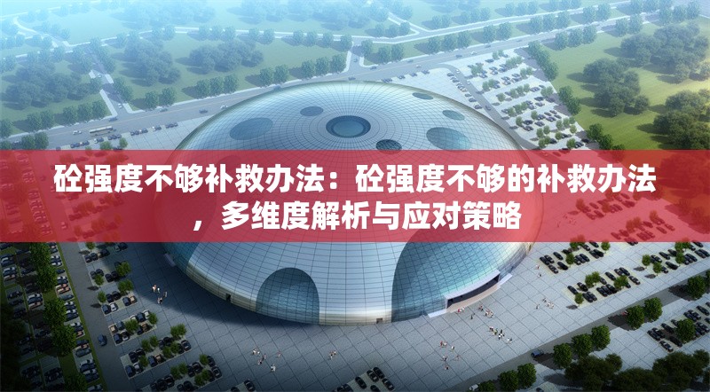 砼強(qiáng)度不夠補(bǔ)救辦法：砼強(qiáng)度不夠的補(bǔ)救辦法，多維度解析與應(yīng)對(duì)策略