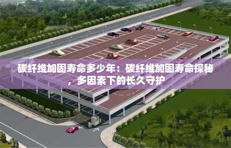 碳纖維加固壽命多少年：碳纖維加固壽命探秘，多因素下的長(zhǎng)久守護(hù) 行業(yè)新聞