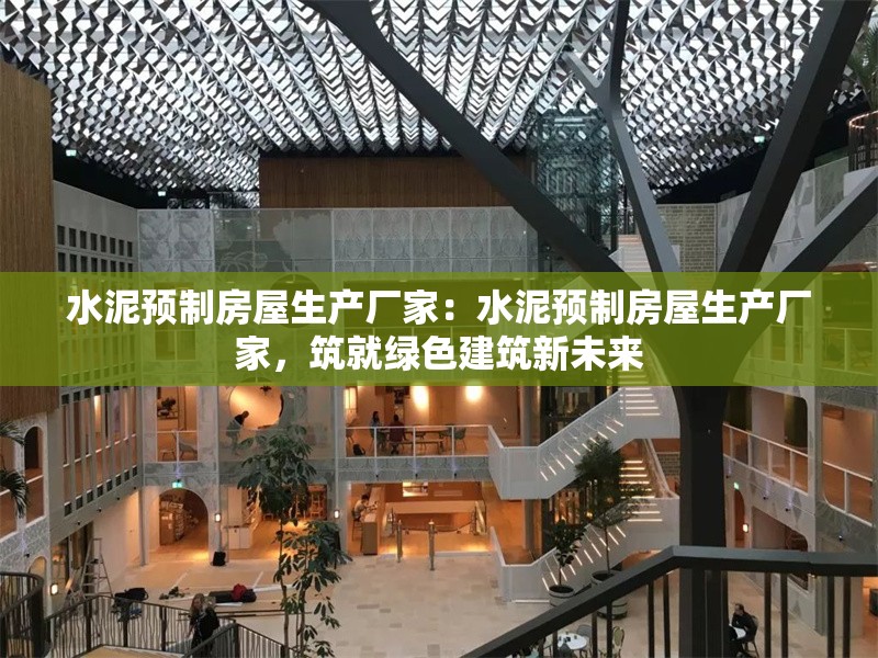 水泥預制房屋生產(chǎn)廠家：水泥預制房屋生產(chǎn)廠家，筑就綠色建筑新未來 行業(yè)新聞