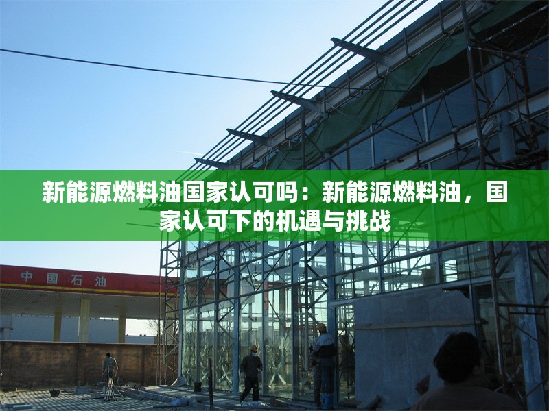 新能源燃料油國(guó)家認(rèn)可嗎:新能源燃料油,國(guó)家認(rèn)可下的機(jī)遇與挑戰(zhàn) 行業(yè)新聞 新能源燃料油國(guó)家認(rèn)可嗎:新能源燃料油,國(guó)家認(rèn)可下的機(jī)遇與挑戰(zhàn) 行業(yè)新聞