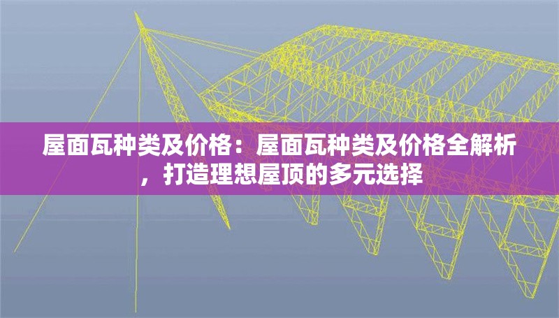 屋面瓦種類及價格：屋面瓦種類及價格全解析，打造理想屋頂?shù)亩嘣x擇 行業(yè)新聞