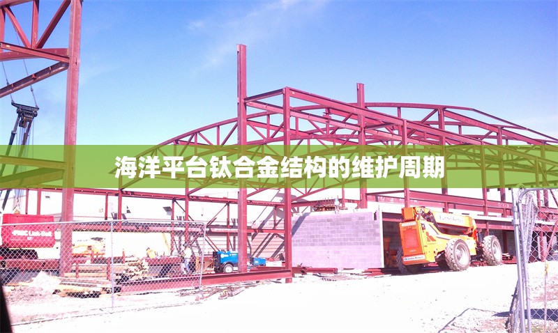 海洋平臺(tái)鈦合金結(jié)構(gòu)的維護(hù)周期 行業(yè)新聞 第1張