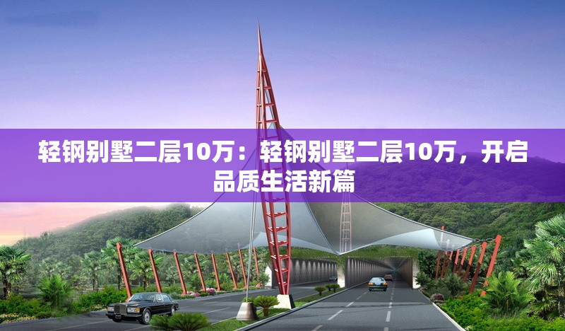 輕鋼別墅二層10萬：輕鋼別墅二層10萬，開啟品質生活新篇