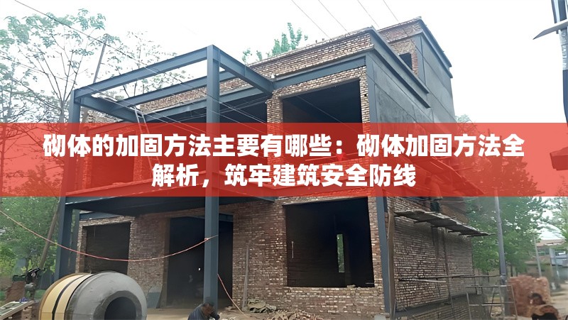 砌體的加固方法主要有哪些：砌體加固方法全解析，筑牢建筑安全防線 行業(yè)新聞