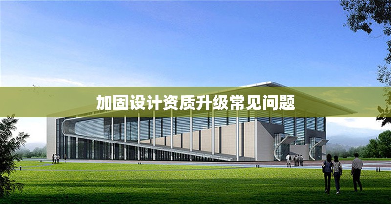 加固設(shè)計(jì)資質(zhì)升級(jí)常見(jiàn)問(wèn)題 行業(yè)新聞 第1張 加固設(shè)計(jì)資質(zhì)升級(jí)常見(jiàn)問(wèn)題 行業(yè)新聞 第1張