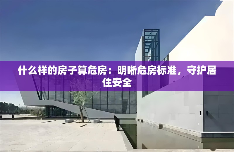 什么樣的房子算危房：明晰危房標準，守護居住安全 行業(yè)新聞