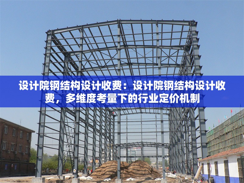 設(shè)計(jì)院鋼結(jié)構(gòu)設(shè)計(jì)收費(fèi)：設(shè)計(jì)院鋼結(jié)構(gòu)設(shè)計(jì)收費(fèi)，多維度考量下的行業(yè)定價(jià)機(jī)制 行業(yè)新聞