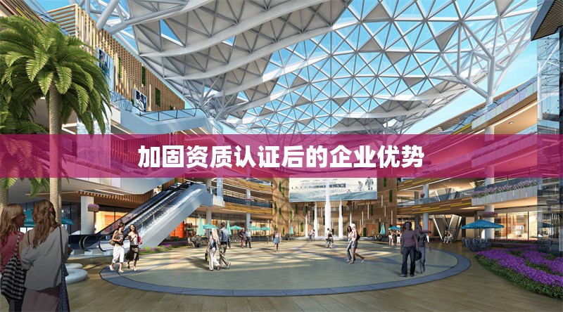 加固資質(zhì)認(rèn)證后的企業(yè)優(yōu)勢 行業(yè)新聞 第1張