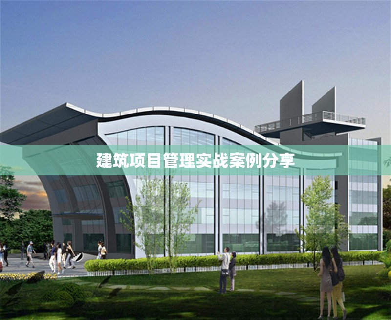 建筑項目管理實戰(zhàn)案例分享 行業(yè)新聞 第1張 建筑項目管理實戰(zhàn)案例分享 行業(yè)新聞 第1張