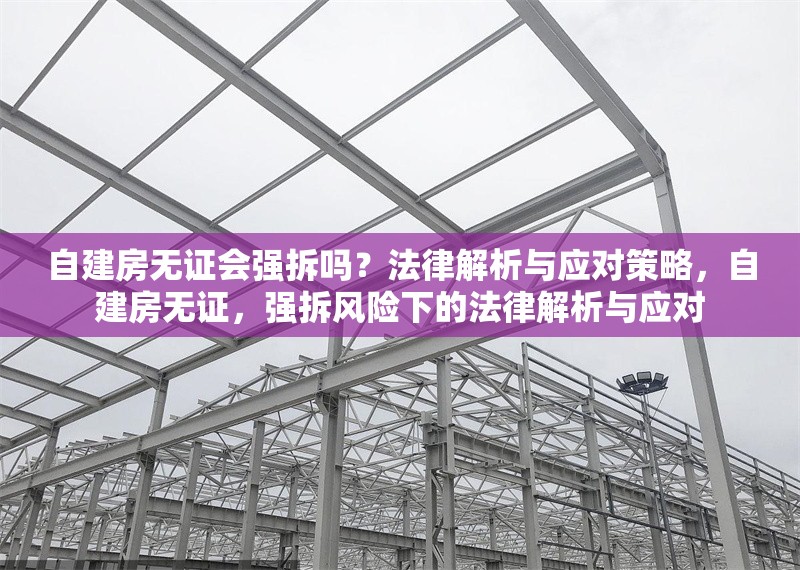 自建房無證會(huì)強(qiáng)拆嗎？法律解析與應(yīng)對(duì)策略，自建房無證，強(qiáng)拆風(fēng)險(xiǎn)下的法律解析與應(yīng)對(duì) 行業(yè)新聞