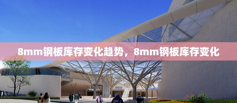 8mm鋼板庫存變化趨勢，8mm鋼板庫存變化 行業(yè)新聞 第5張