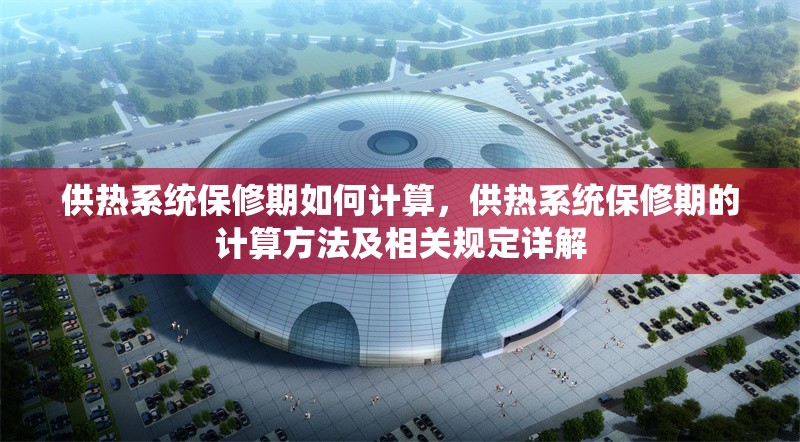 供熱系統(tǒng)保修期如何計(jì)算，供熱系統(tǒng)保修期的計(jì)算方法及相關(guān)規(guī)定詳解 行業(yè)新聞 第1張