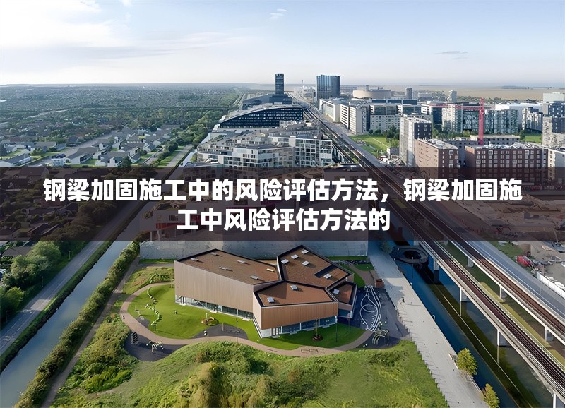 鋼梁加固施工中的風(fēng)險(xiǎn)評(píng)估方法，鋼梁加固施工中風(fēng)險(xiǎn)評(píng)估方法的 行業(yè)新聞 第4張