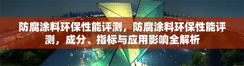 防腐涂料環(huán)保性能評(píng)測(cè)，防腐涂料環(huán)保性能評(píng)測(cè)，成分、指標(biāo)與應(yīng)用影響全解析 行業(yè)新聞 第6張