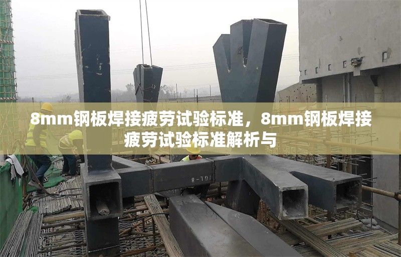 8mm鋼板焊接疲勞試驗(yàn)標(biāo)準(zhǔn)，8mm鋼板焊接疲勞試驗(yàn)標(biāo)準(zhǔn)解析與 行業(yè)新聞 第2張