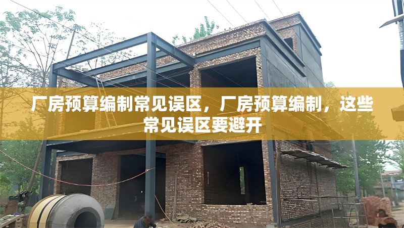 廠房預(yù)算編制常見(jiàn)誤區(qū)，廠房預(yù)算編制，這些常見(jiàn)誤區(qū)要避開(kāi)