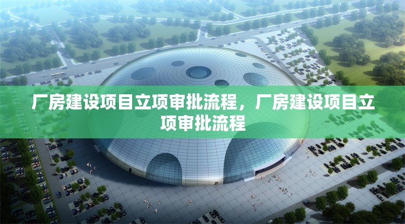 廠房建設(shè)項目立項審批流程，廠房建設(shè)項目立項審批流程 行業(yè)新聞 第6張