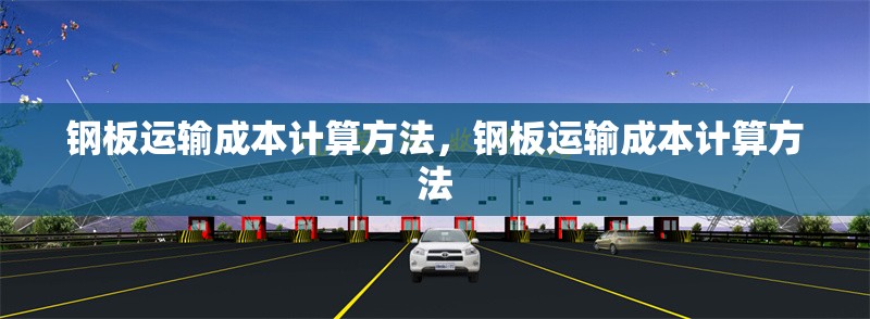 鋼板運輸成本計算方法，鋼板運輸成本計算方法 行業(yè)新聞 第6張
