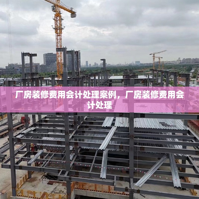 廠房裝修費(fèi)用會計(jì)處理案例，廠房裝修費(fèi)用會計(jì)處理