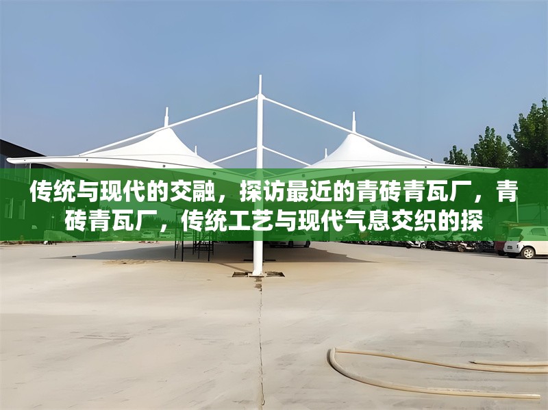 傳統(tǒng)與現(xiàn)代的交融，探訪最近的青磚青瓦廠，青磚青瓦廠，傳統(tǒng)工藝與現(xiàn)代氣息交織的探