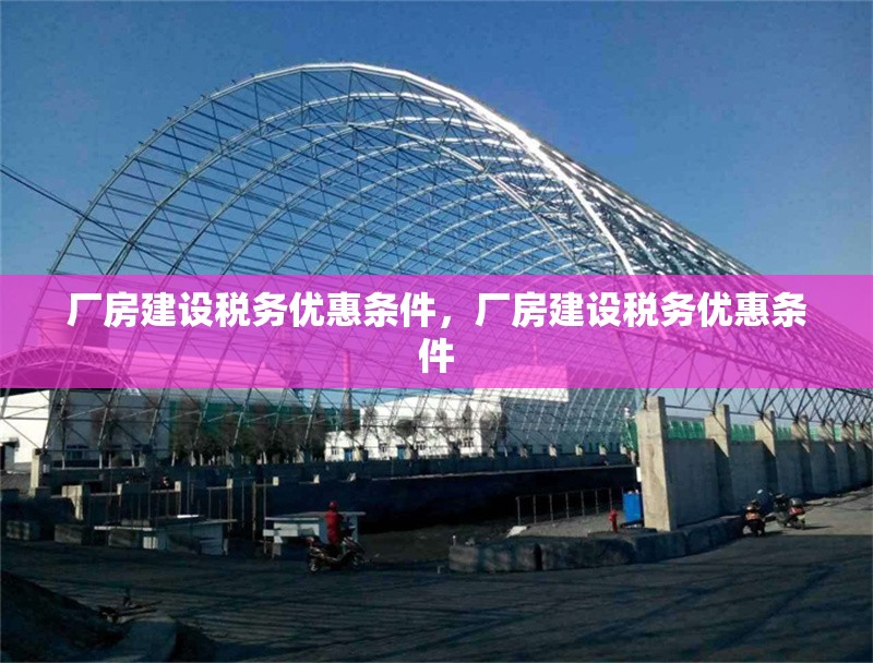 廠房建設稅務優(yōu)惠條件，廠房建設稅務優(yōu)惠條件，廠房建設稅務優(yōu)惠條件詳解 行業(yè)新聞 第6張