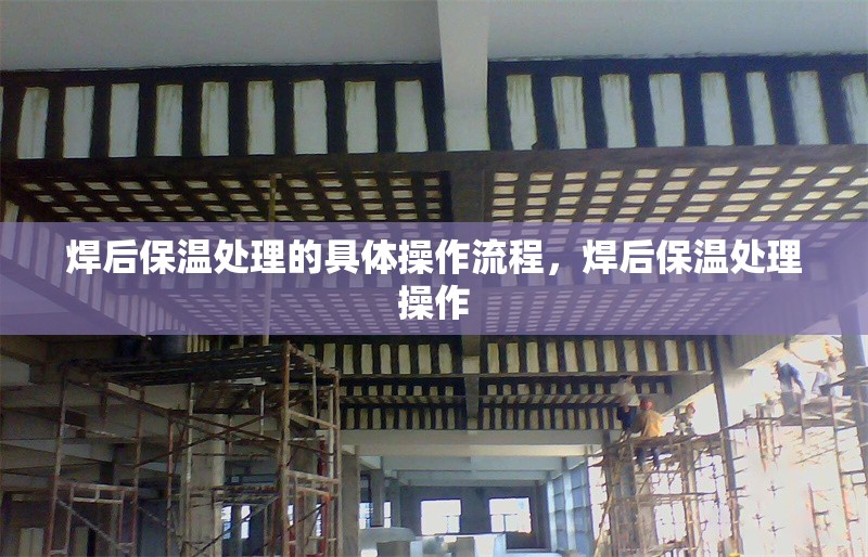 焊后保溫處理的具體操作流程，焊后保溫處理操作 行業(yè)新聞 第2張