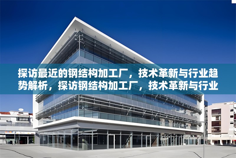 探訪最近的鋼結(jié)構(gòu)加工廠，技術(shù)革新與行業(yè)趨勢解析，探訪鋼結(jié)構(gòu)加工廠，技術(shù)革新與行業(yè)趨勢 行業(yè)新聞
