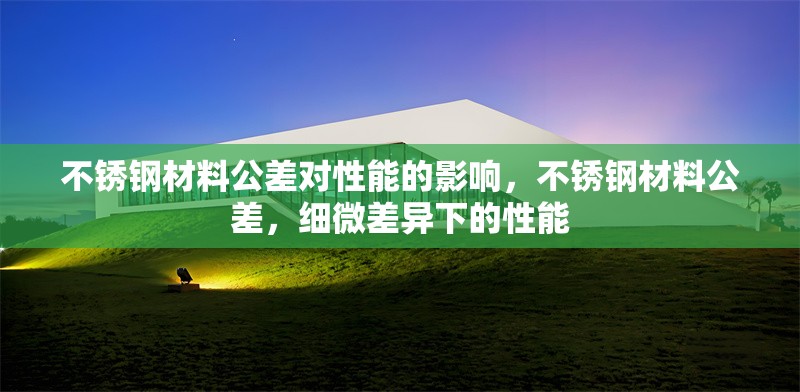 不銹鋼材料公差對(duì)性能的影響，不銹鋼材料公差，細(xì)微差異下的性能 行業(yè)新聞 第6張