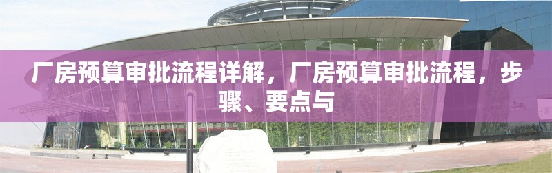 廠房預(yù)算審批流程詳解，廠房預(yù)算審批流程，步驟、要點(diǎn)與 行業(yè)新聞 第6張