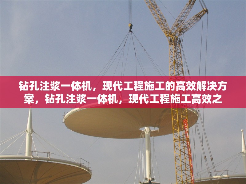 鉆孔注漿一體機，現(xiàn)代工程施工的高效解決方案，鉆孔注漿一體機，現(xiàn)代工程施工高效之
