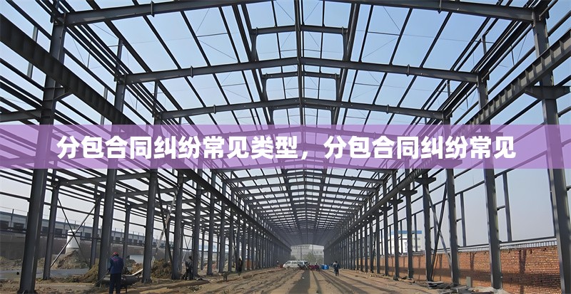 分包合同糾紛常見類型，分包合同糾紛常見 行業(yè)新聞 第1張