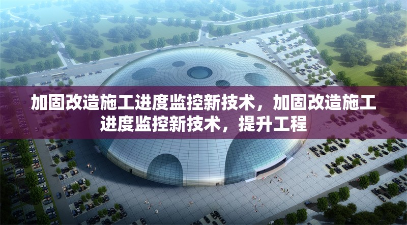 加固改造施工進度監(jiān)控新技術，加固改造施工進度監(jiān)控新技術，提升工程