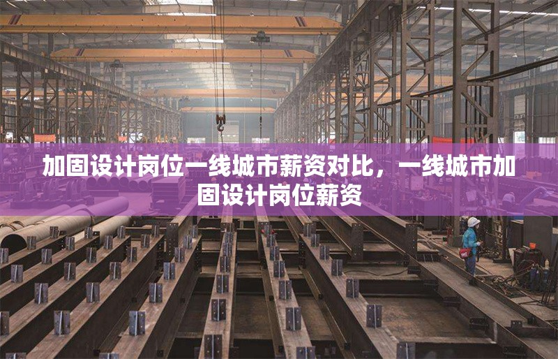 加固設(shè)計崗位一線城市薪資對比，一線城市加固設(shè)計崗位薪資