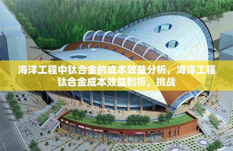 海洋工程中鈦合金的成本效益分析，海洋工程鈦合金成本效益剖析，挑戰(zhàn) 行業(yè)新聞 第1張