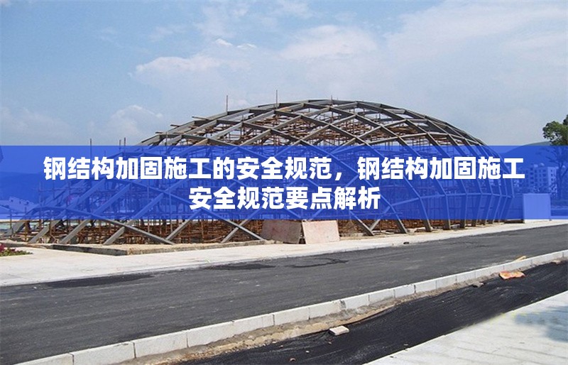 鋼結(jié)構(gòu)加固施工的安全規(guī)范，鋼結(jié)構(gòu)加固施工安全規(guī)范要點解析