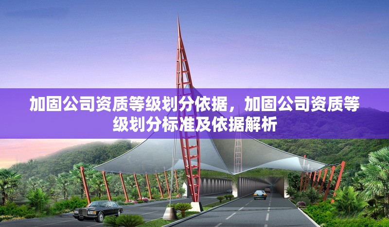 加固公司資質(zhì)等級(jí)劃分依據(jù)，加固公司資質(zhì)等級(jí)劃分標(biāo)準(zhǔn)及依據(jù)解析 行業(yè)新聞 第1張