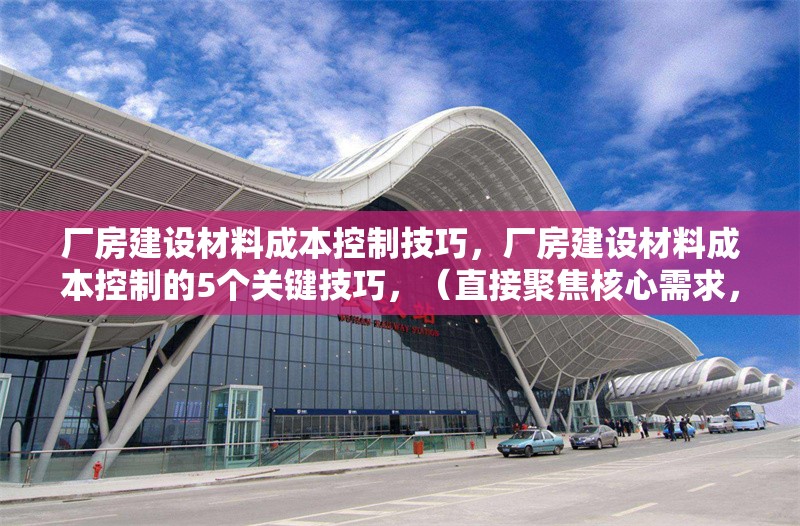 廠房建設(shè)材料成本控制技巧，廠房建設(shè)材料成本控制的5個(gè)關(guān)鍵技巧，（直接聚焦核心需求，突出數(shù)字化和實(shí)用方法，符合工程管理場(chǎng)景的簡(jiǎn)潔表達(dá)）