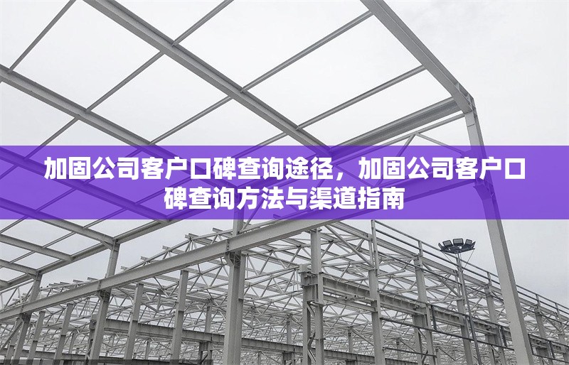 加固公司客戶口碑查詢途徑，加固公司客戶口碑查詢方法與渠道指南