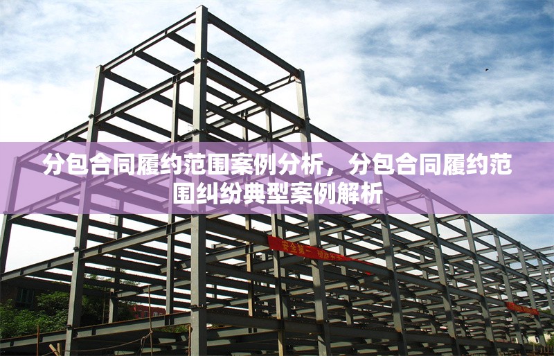分包合同履約范圍案例分析，分包合同履約范圍糾紛典型案例解析 行業(yè)新聞 第1張