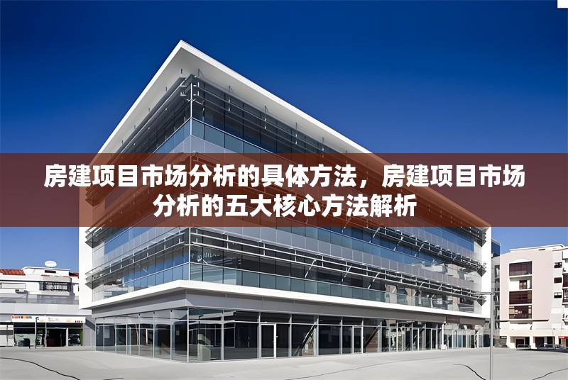房建項目市場分析的具體方法，房建項目市場分析的五大核心方法解析 行業(yè)新聞 第1張
