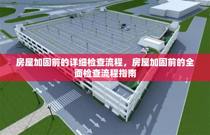 房屋加固前的詳細(xì)檢查流程，房屋加固前的全面檢查流程指南，房屋加固前的全面檢查流程指南