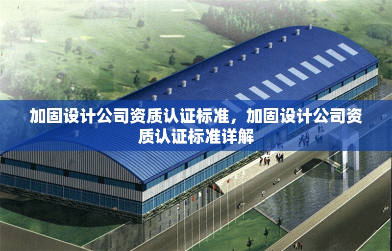 加固設(shè)計公司資質(zhì)認證標準，加固設(shè)計公司資質(zhì)認證標準詳解