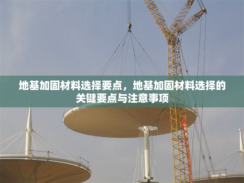 地基加固材料選擇要點(diǎn)，地基加固材料選擇的關(guān)鍵要點(diǎn)與注意事項(xiàng) 行業(yè)新聞 第1張