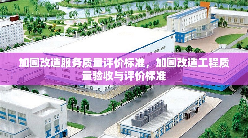 加固改造服務(wù)質(zhì)量評(píng)價(jià)標(biāo)準(zhǔn)，加固改造工程質(zhì)量驗(yàn)收與評(píng)價(jià)標(biāo)準(zhǔn)