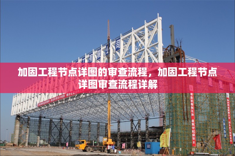 加固工程節(jié)點(diǎn)詳圖的審查流程，加固工程節(jié)點(diǎn)詳圖審查流程詳解
