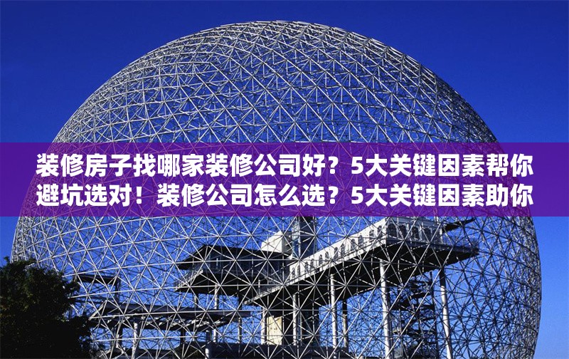 裝修房子找哪家裝修公司好？5大關鍵因素幫你避坑選對！裝修公司怎么選？5大關鍵因素助你避坑！ 行業(yè)新聞