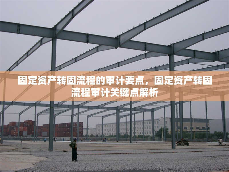固定資產(chǎn)轉固流程的審計要點，固定資產(chǎn)轉固流程審計關鍵點解析